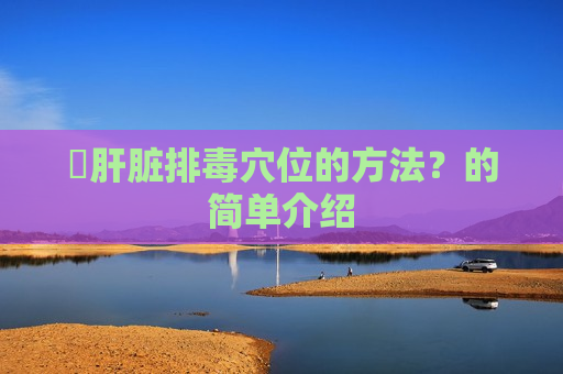 ​肝脏排毒穴位的方法？的简单介绍