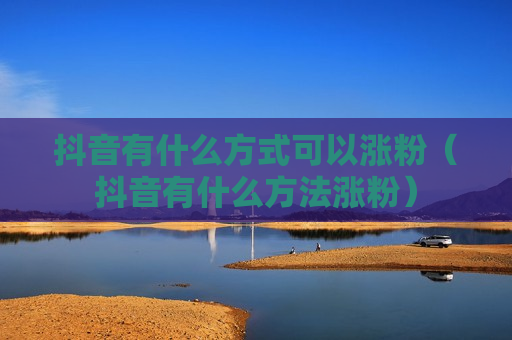 抖音有什么方式可以涨粉（抖音有什么方法涨粉）