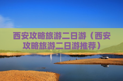 西安攻略旅游二日游（西安攻略旅游二日游推荐）