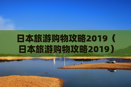 日本旅游购物攻略2019（日本旅游购物攻略2019）