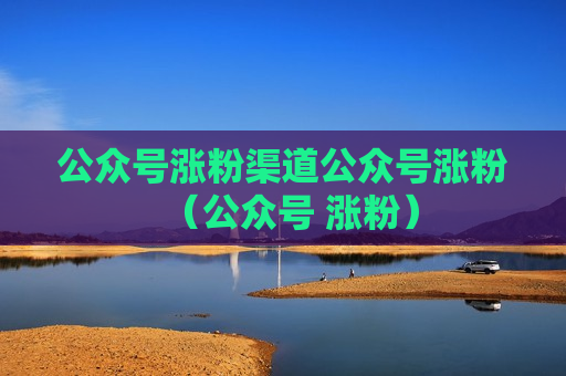 公众号涨粉渠道公众号涨粉（公众号 涨粉）