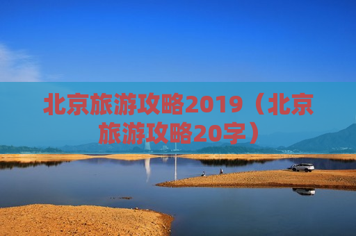 北京旅游攻略2019（北京旅游攻略20字）