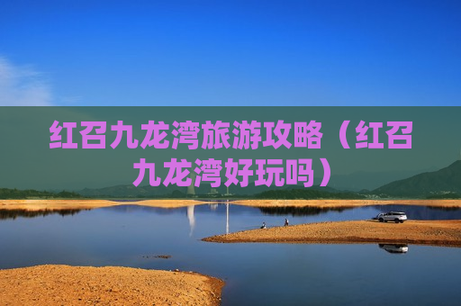 红召九龙湾旅游攻略（红召九龙湾好玩吗）