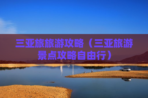 三亚旅旅游攻略（三亚旅游景点攻略自由行）