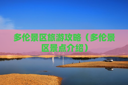 多伦景区旅游攻略（多伦景区景点介绍）