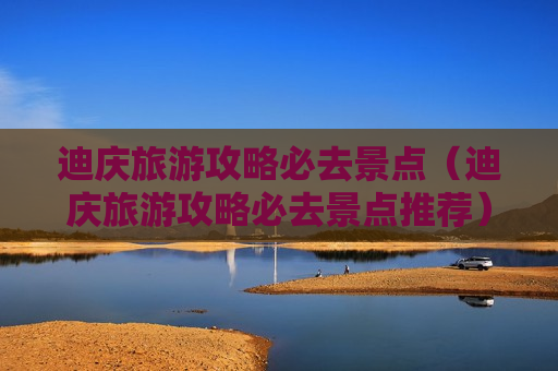 迪庆旅游攻略必去景点（迪庆旅游攻略必去景点推荐）