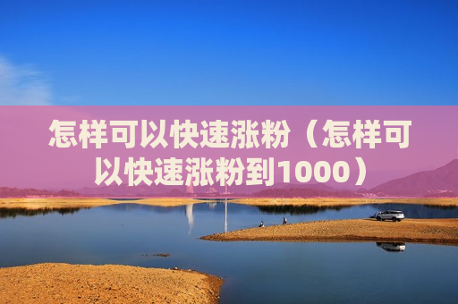 怎样可以快速涨粉（怎样可以快速涨粉到1000）