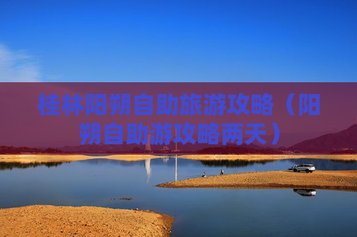 桂林阳朔自助旅游攻略（阳朔自助游攻略两天）