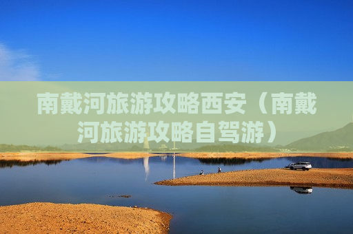 南戴河旅游攻略西安（南戴河旅游攻略自驾游）