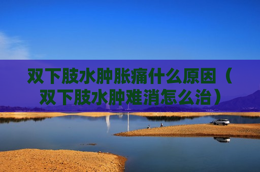 双下肢水肿胀痛什么原因（双下肢水肿难消怎么治）