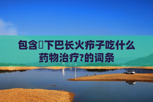 包含​下巴长火疖子吃什么药物治疗?的词条