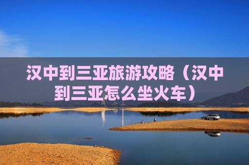 汉中到三亚旅游攻略（汉中到三亚怎么坐火车）