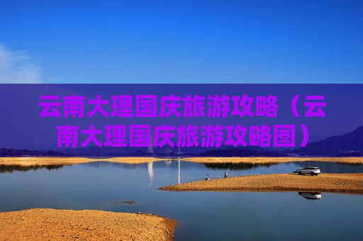 云南大理国庆旅游攻略（云南大理国庆旅游攻略图）