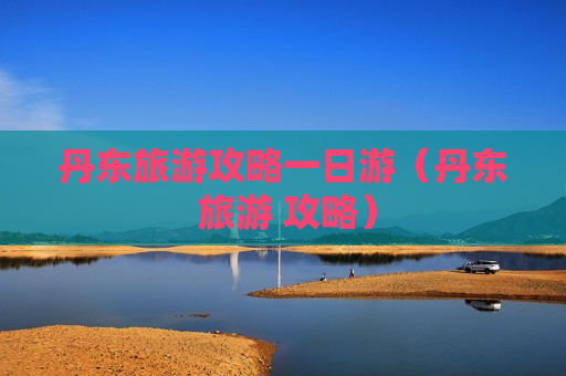 丹东旅游攻略一日游（丹东 旅游 攻略）