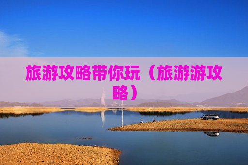 旅游攻略带你玩（旅游游攻略）