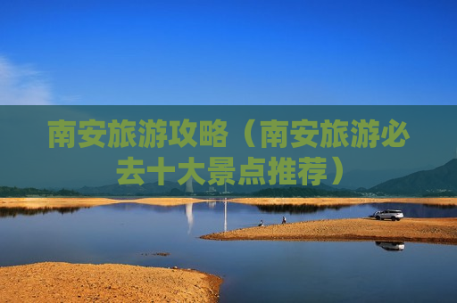 南安旅游攻略（南安旅游必去十大景点推荐）