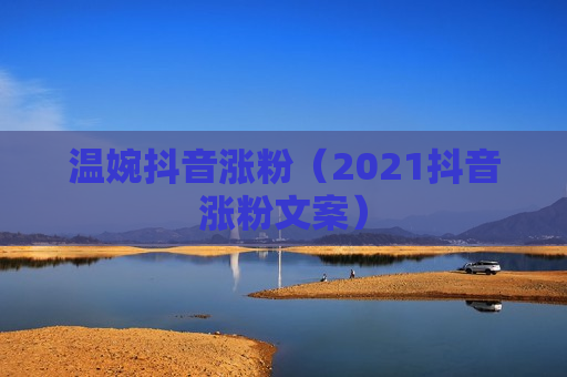 温婉抖音涨粉（2021抖音涨粉文案）