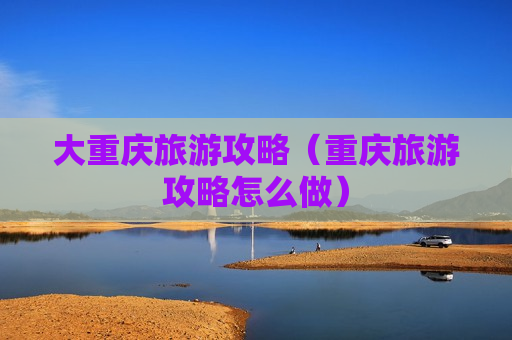 大重庆旅游攻略（重庆旅游攻略怎么做）