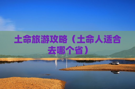 土命旅游攻略（土命人适合去哪个省）