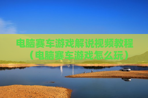 电脑赛车游戏解说视频教程（电脑赛车游戏怎么玩）