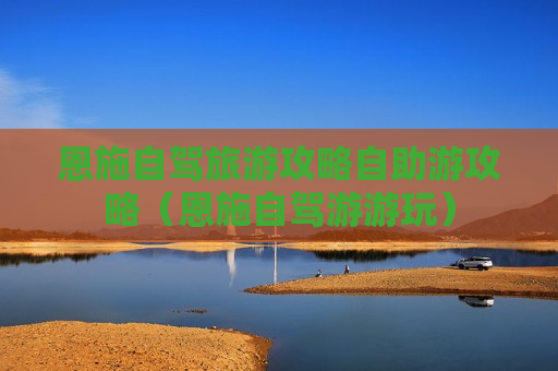 恩施自驾旅游攻略自助游攻略（恩施自驾游游玩）