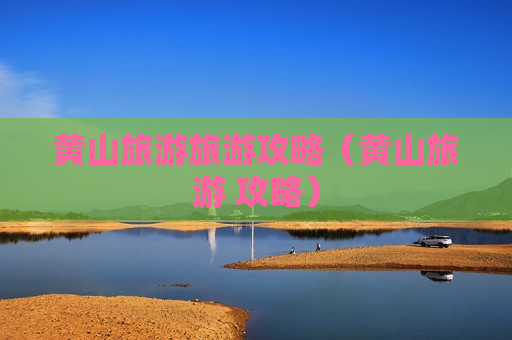 黄山旅游旅游攻略（黄山旅游 攻略）