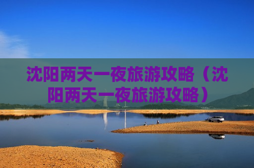 沈阳两天一夜旅游攻略（沈阳两天一夜旅游攻略）