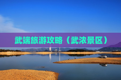 武端旅游攻略（武浓景区）