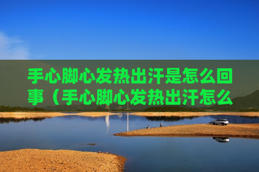 手心脚心发热出汗是怎么回事（手心脚心发热出汗怎么办）