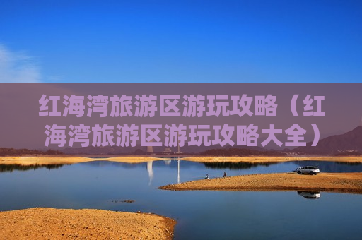 红海湾旅游区游玩攻略（红海湾旅游区游玩攻略大全）