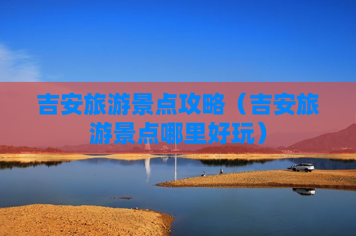 吉安旅游景点攻略（吉安旅游景点哪里好玩）