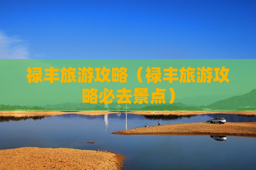 禄丰旅游攻略（禄丰旅游攻略必去景点）