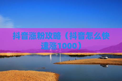 抖音涨粉攻略（抖音怎么快速涨1000）