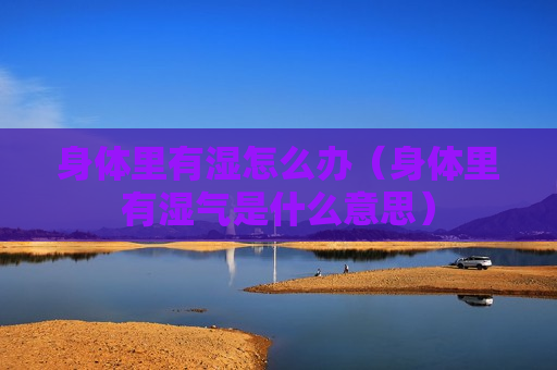 身体里有湿怎么办（身体里有湿气是什么意思）