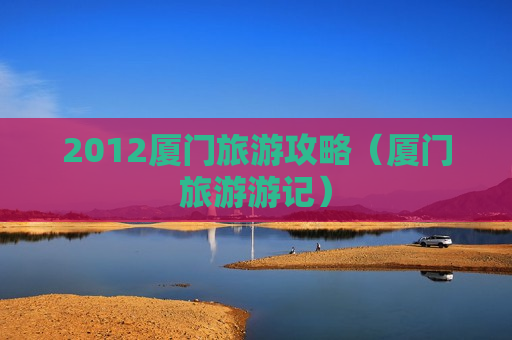 2012厦门旅游攻略（厦门旅游游记）