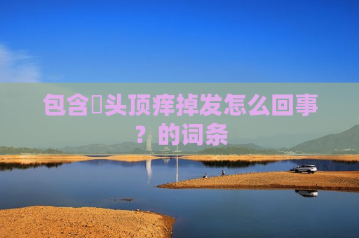 包含​头顶痒掉发怎么回事？的词条