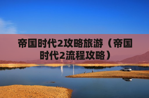 帝国时代2攻略旅游（帝国时代2流程攻略）