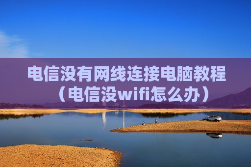 电信没有网线连接电脑教程（电信没wifi怎么办）