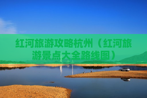 红河旅游攻略杭州（红河旅游景点大全路线图）