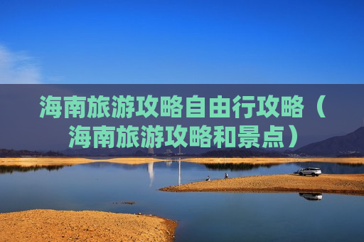 海南旅游攻略自由行攻略（海南旅游攻略和景点）