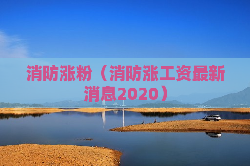 消防涨粉（消防涨工资最新消息2020）