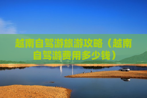 越南自驾游旅游攻略（越南自驾游费用多少钱）