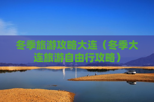 冬季旅游攻略大连（冬季大连旅游自由行攻略）