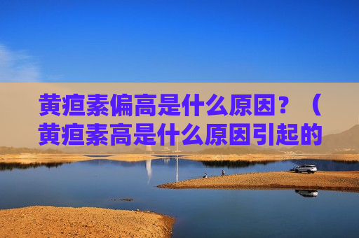 黄疸素偏高是什么原因？（黄疸素高是什么原因引起的）