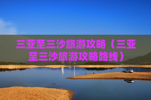 三亚至三沙旅游攻略（三亚至三沙旅游攻略路线）