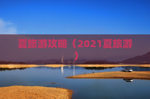 夏旅游攻略（2021夏旅游）