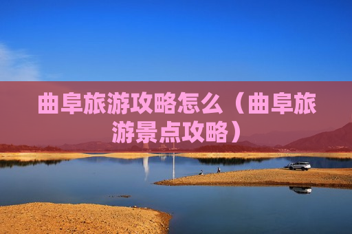 曲阜旅游攻略怎么（曲阜旅游景点攻略）