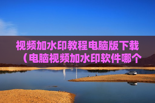 视频加水印教程电脑版下载（电脑视频加水印软件哪个好）