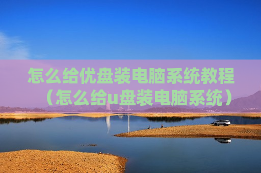 怎么给优盘装电脑系统教程（怎么给u盘装电脑系统）