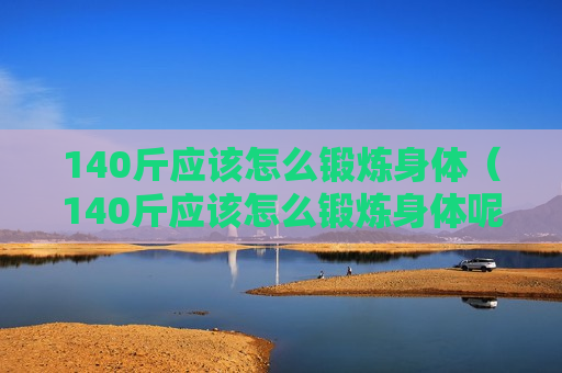 140斤应该怎么锻炼身体（140斤应该怎么锻炼身体呢）